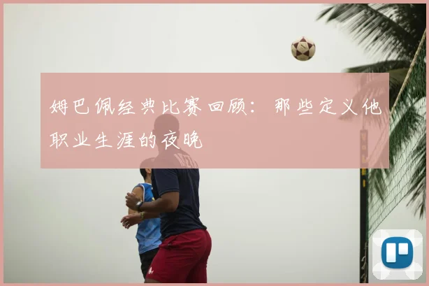 姆巴佩经典比赛回顾：那些定义他职业生涯的夜晚