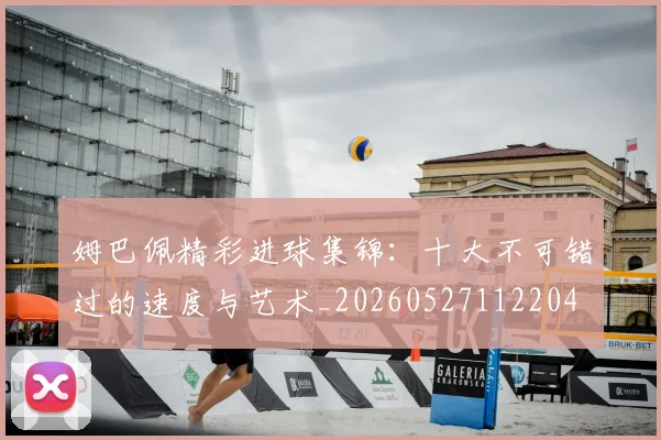 姆巴佩精彩进球集锦：十大不可错过的速度与艺术_20260527112204