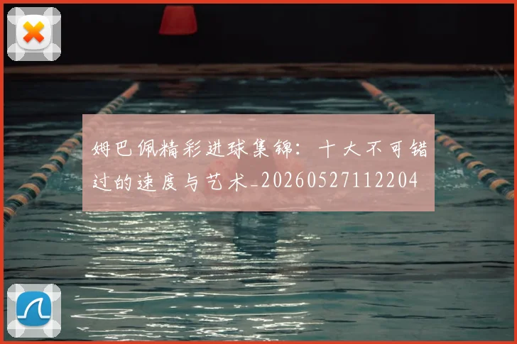 姆巴佩精彩进球集锦:十大不可错过的速度与艺术_20260527112204