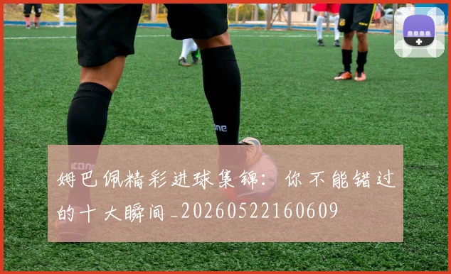 姆巴佩精彩进球集锦:你不能错过的十大瞬间_20260522160609