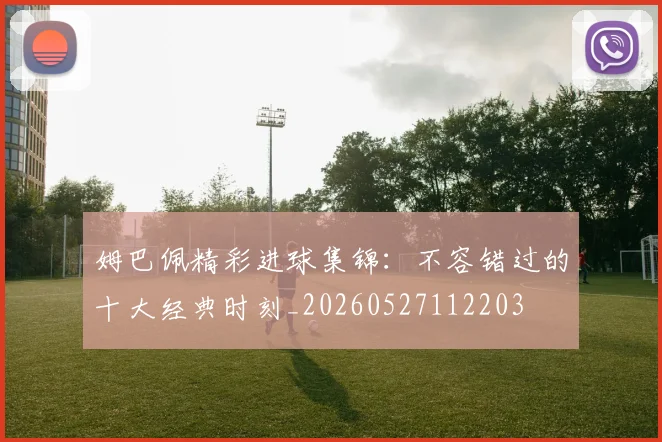 姆巴佩精彩进球集锦：不容错过的十大经典时刻_20260527112203